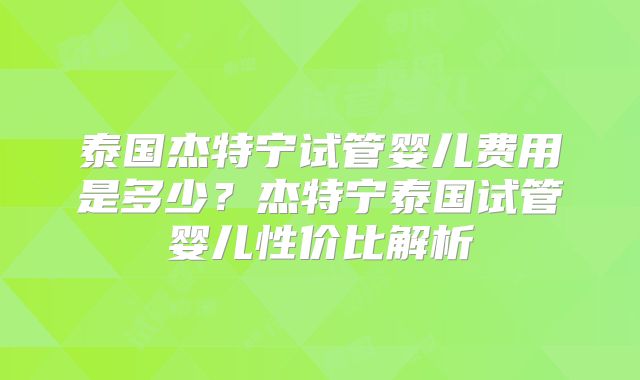 泰国杰特宁试管婴儿费用是多少?杰特宁泰国试管婴儿性价比解析
