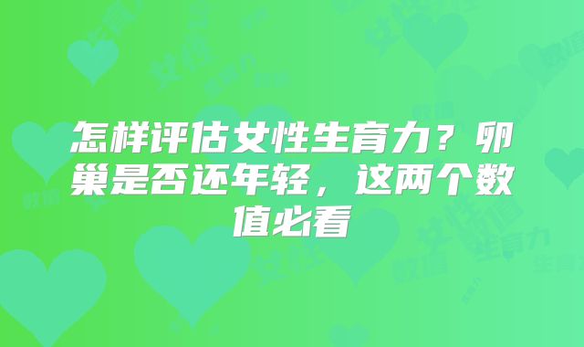 怎样评估女性生育力?卵巢是否还年轻,这两个数值必看