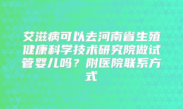 艾滋病可以去河南省生殖健康科学技术研究院做试管婴儿吗？附医院联系方式