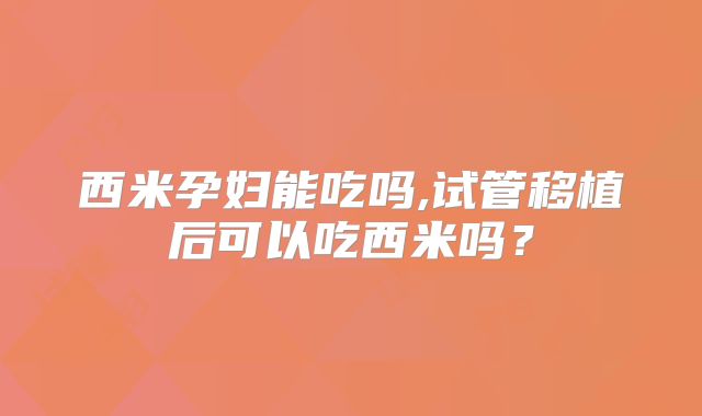 西米孕妇能吃吗,试管移植后可以吃西米吗？