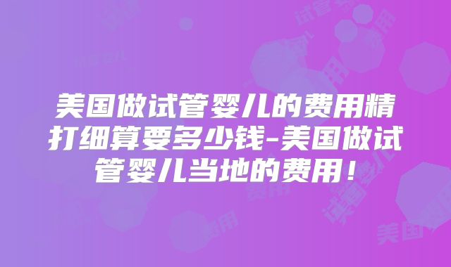 美国做试管婴儿的费用精打细算要多少钱-美国做试管婴儿当地的费用！