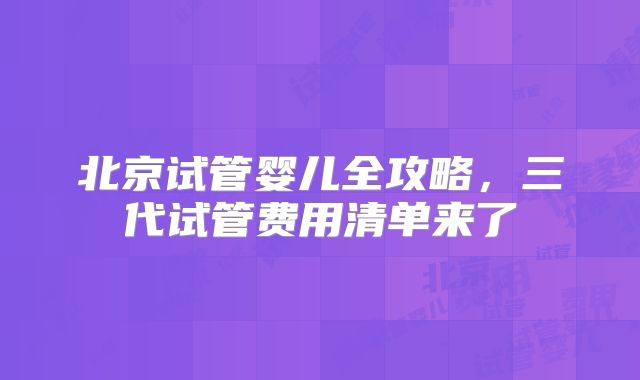 北京试管婴儿全攻略，三代试管费用清单来了