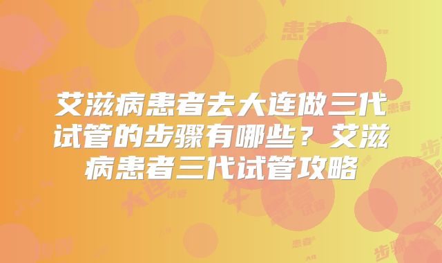 艾滋病患者去大连做三代试管的步骤有哪些?艾滋病患者三代试管攻略