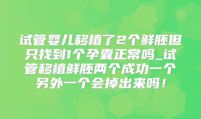 试管婴儿移植了2个鲜胚但只找到1个孕囊正常吗_试管移植鲜胚两个成功一个另外一个会掉出来吗！