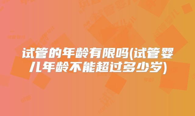 试管的年龄有限吗(试管婴儿年龄不能超过多少岁)