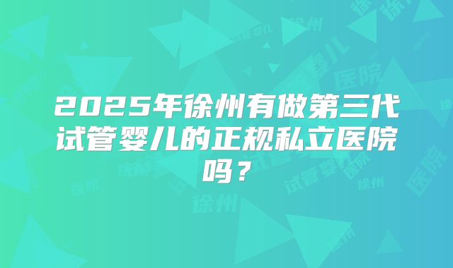 2025年徐州有做第三代试管婴儿的正规私立医院吗?