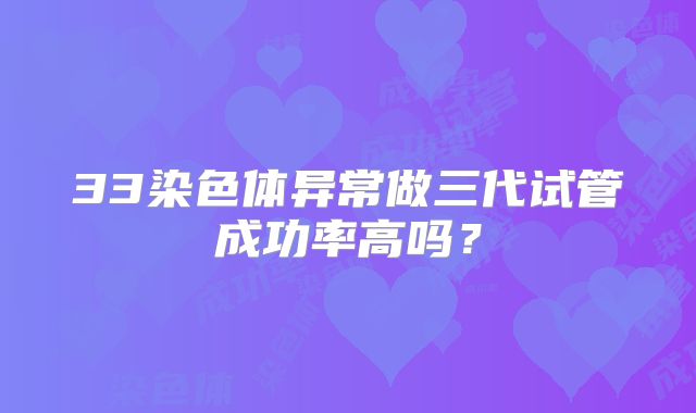 33染色体异常做三代试管成功率高吗?