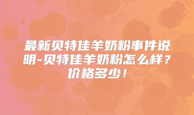 最新贝特佳羊奶粉事件说明-贝特佳羊奶粉怎么样？价格多少！