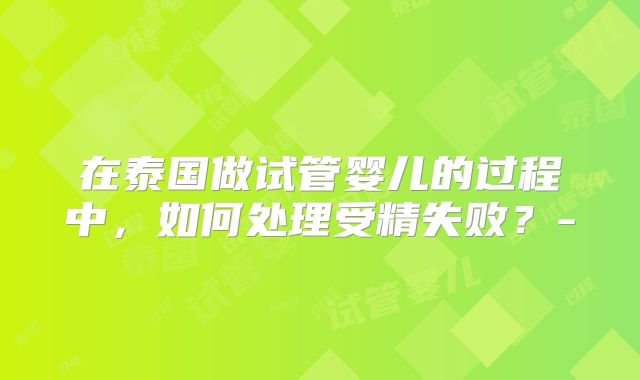 在泰国做试管婴儿的过程中，如何处理受精失败？-