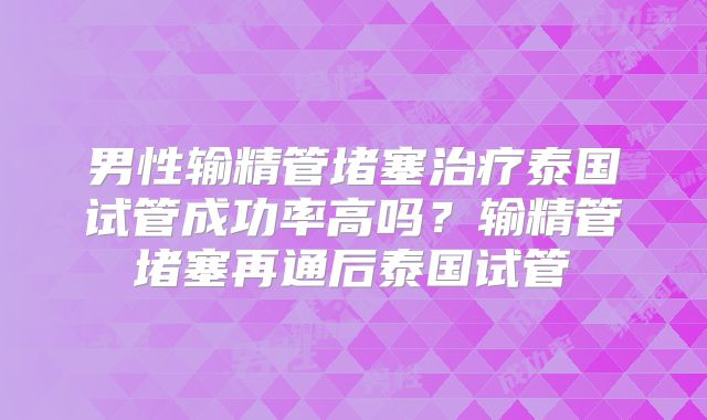 男性输精管堵塞治疗泰国试管成功率高吗？输精管堵塞再通后泰国试管