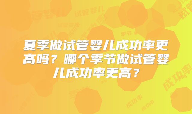 夏季做试管婴儿成功率更高吗？哪个季节做试管婴儿成功率更高？