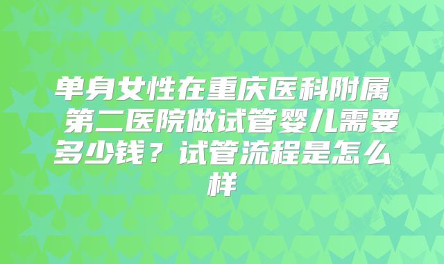 单身女性在重庆医科附属 第二医院做试管婴儿需要多少钱？试管流程是怎么样