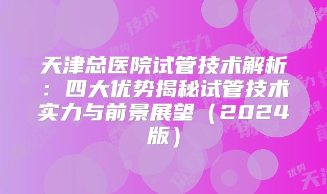 天津总医院试管技术解析:四大优势揭秘试管技术实力与前景展望(2024版)