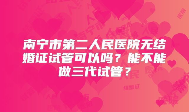 南宁市第二人民医院无结婚证试管可以吗？能不能做三代试管？