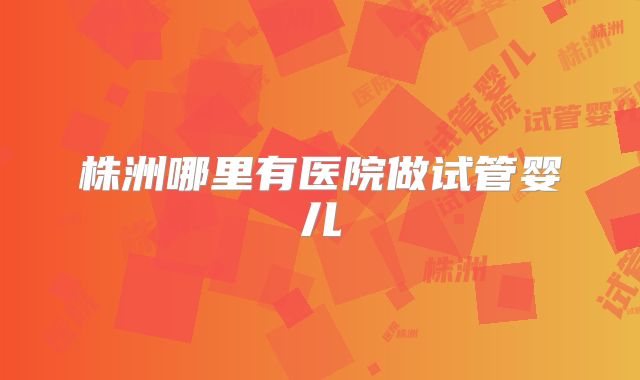 株洲哪里有医院做试管婴儿