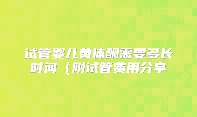 试管婴儿黄体酮需要多长时间(附试管费用分享