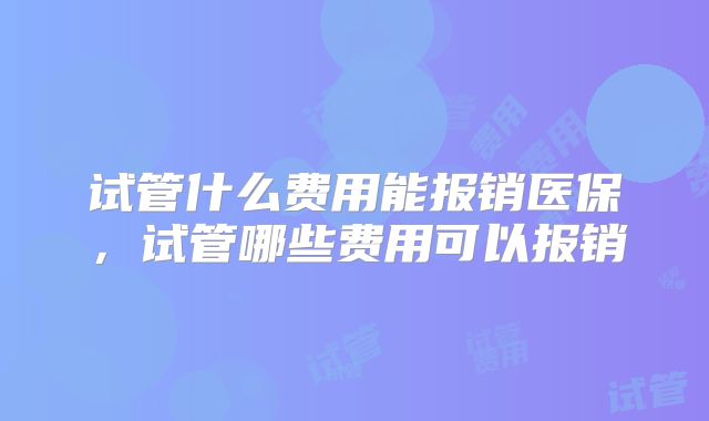 试管什么费用能报销医保,试管哪些费用可以报销