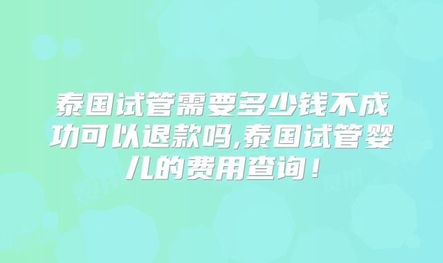 泰国试管需要多少钱不成功可以退款吗,泰国试管婴儿的费用查询！