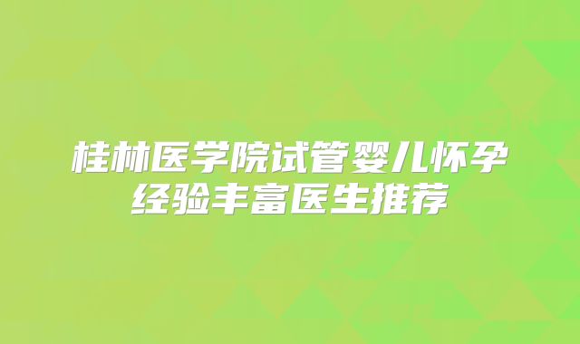 桂林医学院试管婴儿怀孕经验丰富医生推荐