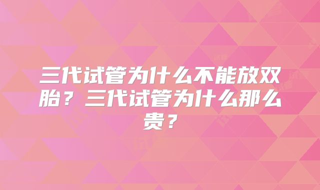 三代试管为什么不能放双胎？三代试管为什么那么贵？