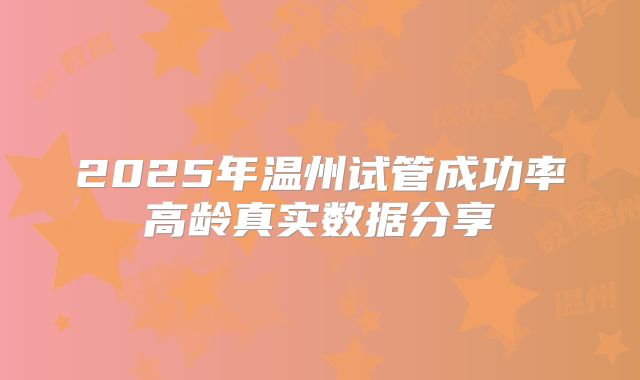 2025年温州试管成功率高龄真实数据分享