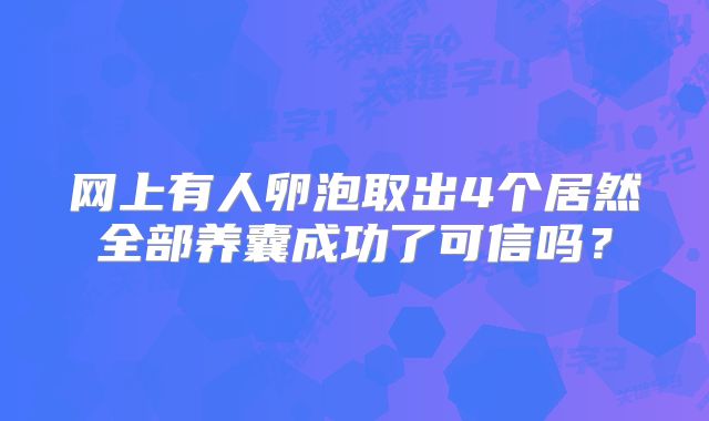 网上有人卵泡取出4个居然全部养囊成功了可信吗？