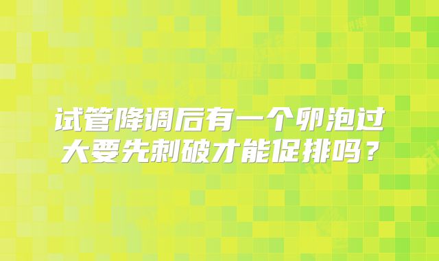 试管降调后有一个卵泡过大要先刺破才能促排吗？