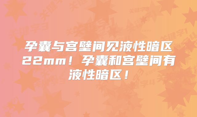 孕囊与宫壁间见液性暗区22mm！孕囊和宫壁间有液性暗区！