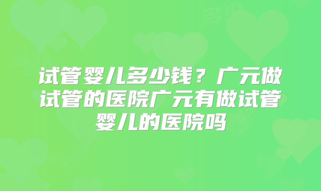 试管婴儿多少钱？广元做试管的医院广元有做试管婴儿的医院吗