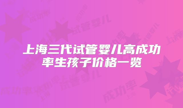 上海三代试管婴儿高成功率生孩子价格一览