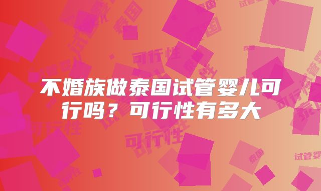 不婚族做泰国试管婴儿可行吗？可行性有多大