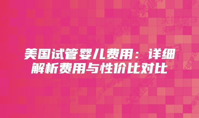 美国试管婴儿费用：详细解析费用与性价比对比