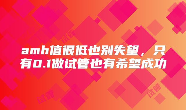 amh值很低也别失望，只有0.1做试管也有希望成功