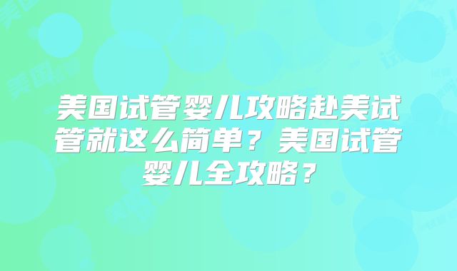 美国试管婴儿攻略赴美试管就这么简单?美国试管婴儿全攻略?