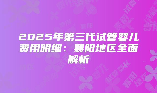 2025年第三代试管婴儿费用明细：襄阳地区全面解析