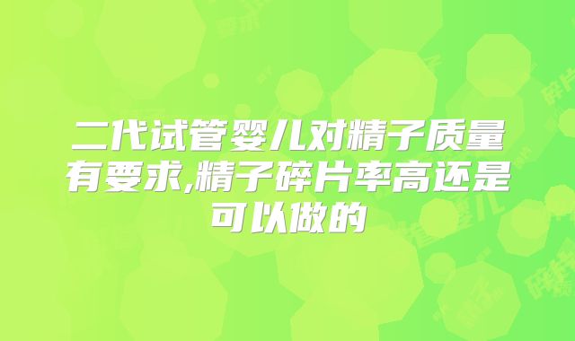 二代试管婴儿对精子质量有要求,精子碎片率高还是可以做的