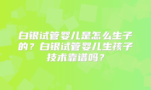白银试管婴儿是怎么生子的?白银试管婴儿生孩子技术靠谱吗?