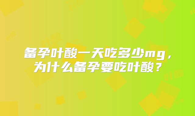 备孕叶酸一天吃多少mg，为什么备孕要吃叶酸？