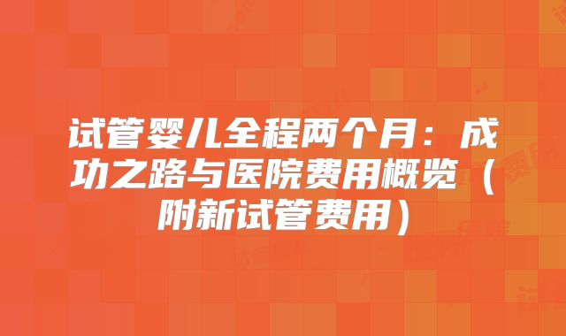 试管婴儿全程两个月：成功之路与医院费用概览（附新试管费用）