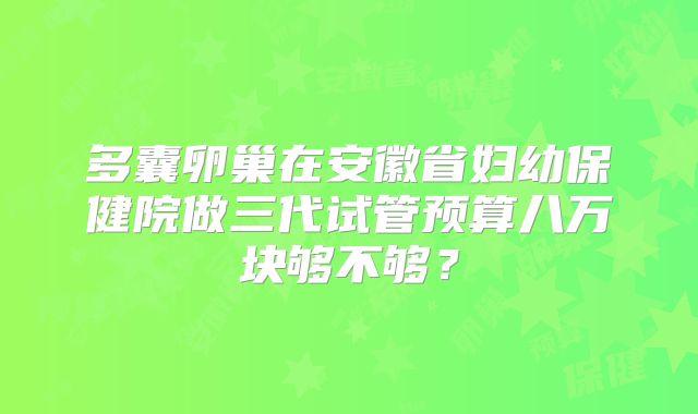 多囊卵巢在安徽省妇幼保健院做三代试管预算八万块够不够？