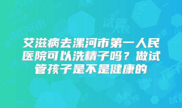 艾滋病去漯河市第一人民医院可以洗精子吗?做试管孩子是不是健康的