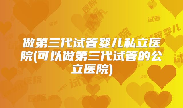 做第三代试管婴儿私立医院(可以做第三代试管的公立医院)