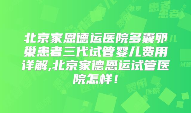 北京家恩德运医院多囊卵巢患者三代试管婴儿费用详解,北京家德恩运试管医院怎样！