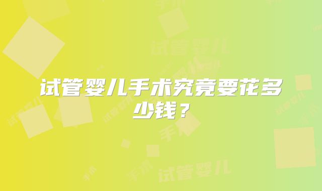 试管婴儿手术究竟要花多少钱？