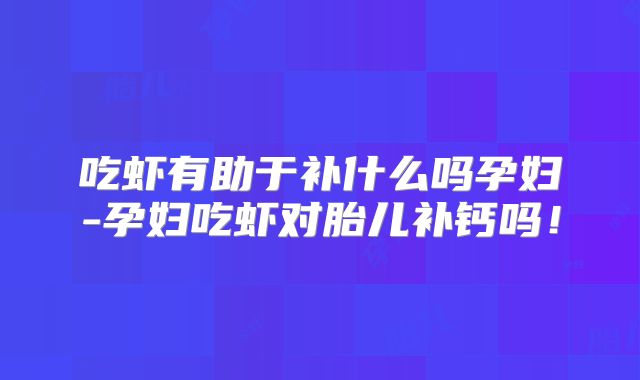 吃虾有助于补什么吗孕妇-孕妇吃虾对胎儿补钙吗！