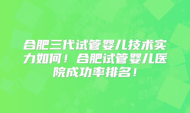 合肥三代试管婴儿技术实力如何！合肥试管婴儿医院成功率排名！