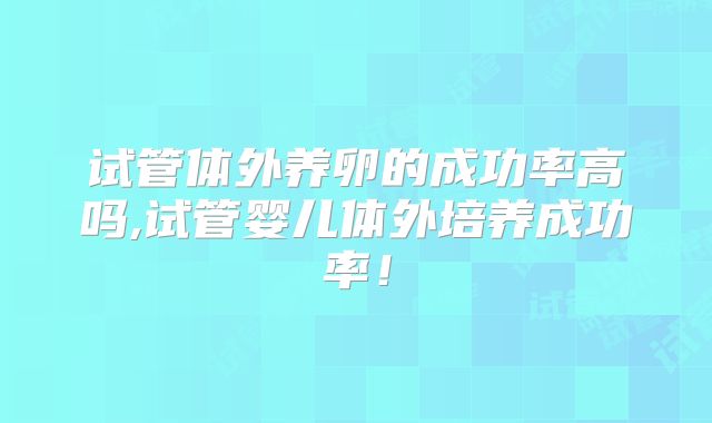 试管体外养卵的成功率高吗,试管婴儿体外培养成功率！