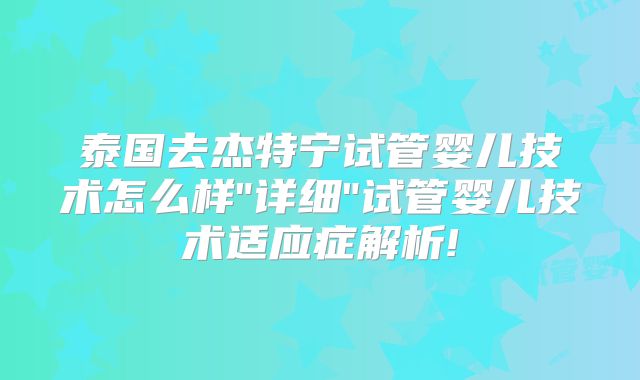 泰国去杰特宁试管婴儿技术怎么样"详细"试管婴儿技术适应症解析!