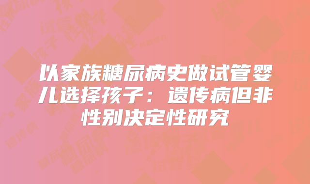 以家族糖尿病史做试管婴儿选择孩子：遗传病但非性别决定性研究