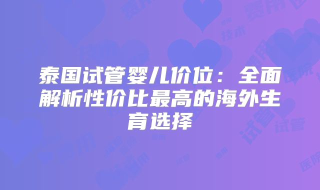泰国试管婴儿价位：全面解析性价比最高的海外生育选择